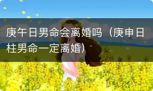 庚午日男命会离婚吗（庚申日柱男命一定离婚）