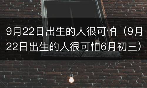 9月22日出生的人很可怕（9月22日出生的人很可怕6月初三）