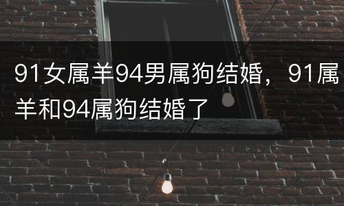 91女属羊94男属狗结婚，91属羊和94属狗结婚了