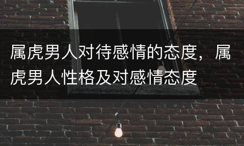 属虎男人对待感情的态度，属虎男人性格及对感情态度