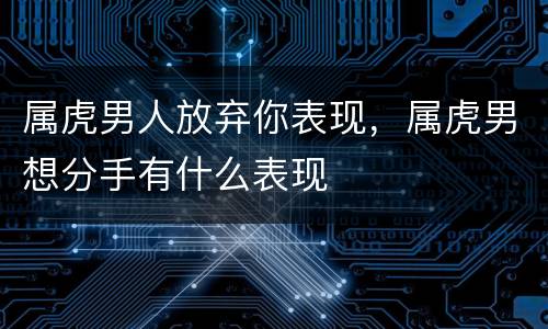 属虎男人放弃你表现，属虎男想分手有什么表现