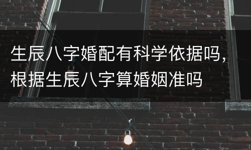 生辰八字婚配有科学依据吗，根据生辰八字算婚姻准吗