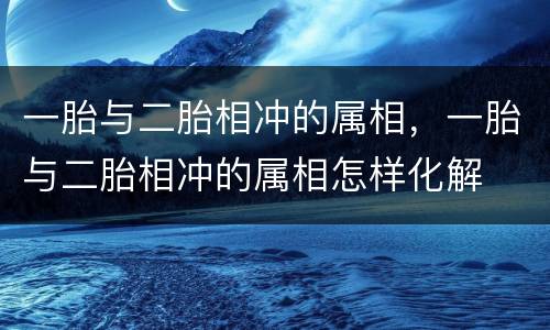 一胎与二胎相冲的属相，一胎与二胎相冲的属相怎样化解