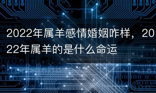 2022年属羊感情婚姻咋样，2022年属羊的是什么命运