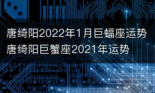 唐绮阳2022年1月巨蝠座运势 唐绮阳巨蟹座2021年运势