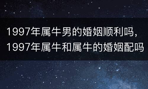 1997年属牛男的婚姻顺利吗，1997年属牛和属牛的婚姻配吗