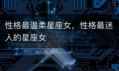 性格最温柔星座女，性格最迷人的星座女