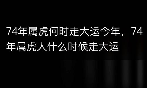 74年属虎何时走大运今年，74年属虎人什么时候走大运