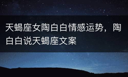 天蝎座女陶白白情感运势，陶白白说天蝎座文案