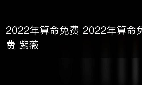 2022年算命免费 2022年算命免费 紫薇