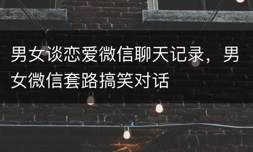 男女谈恋爱微信聊天记录，男女微信套路搞笑对话