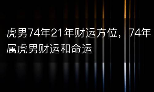 虎男74年21年财运方位，74年属虎男财运和命运