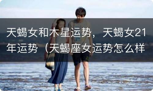 天蝎女和木星运势，天蝎女21年运势（天蝎座女运势怎么样）