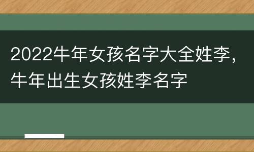 2022牛年女孩名字大全姓李，牛年出生女孩姓李名字
