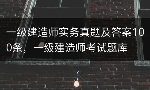 一级建造师实务真题及答案100条，一级建造师考试题库