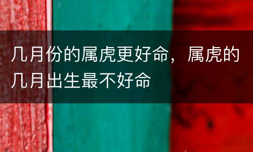 几月份的属虎更好命，属虎的几月出生最不好命