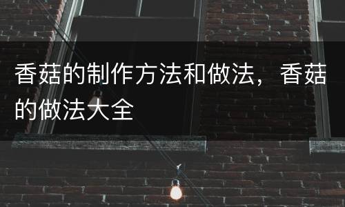 香菇的制作方法和做法，香菇的做法大全