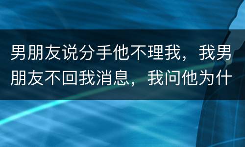 男朋友说分手他不理我，我男朋友不回我消息，我问他为什么这么绝情他不理我