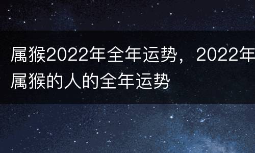 属猴2022年全年运势，2022年属猴的人的全年运势