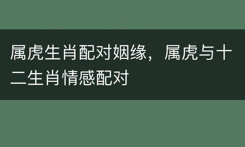 属虎生肖配对姻缘，属虎与十二生肖情感配对