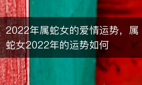 2022年属蛇女的爱情运势，属蛇女2022年的运势如何