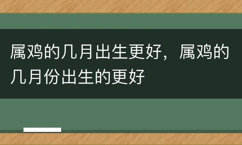 属鸡的几月出生更好，属鸡的几月份出生的更好