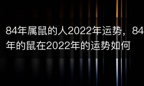84年属鼠的人2022年运势，84年的鼠在2022年的运势如何