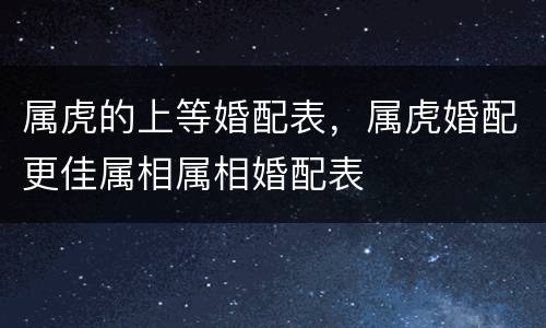 属虎的上等婚配表，属虎婚配更佳属相属相婚配表