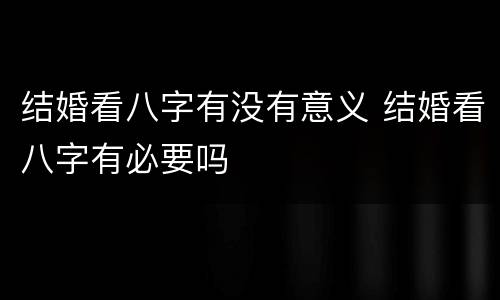 结婚看八字有没有意义 结婚看八字有必要吗