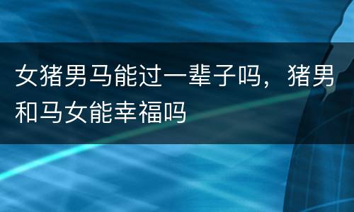 女猪男马能过一辈子吗，猪男和马女能幸福吗
