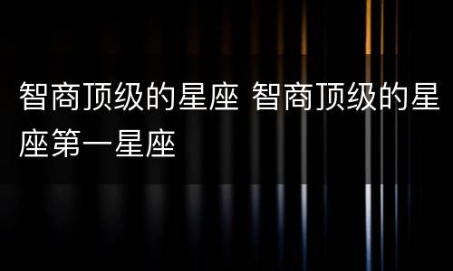 智商顶级的星座 智商顶级的星座第一星座