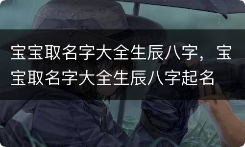 宝宝取名字大全生辰八字，宝宝取名字大全生辰八字起名