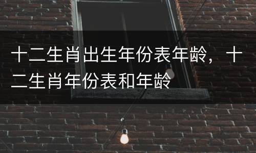 十二生肖出生年份表年龄，十二生肖年份表和年龄
