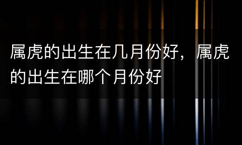 属虎的出生在几月份好，属虎的出生在哪个月份好