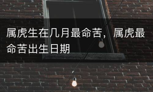 属虎生在几月最命苦，属虎最命苦出生日期