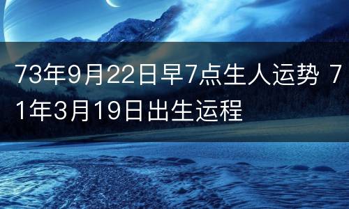 73年9月22日早7点生人运势 71年3月19日出生运程