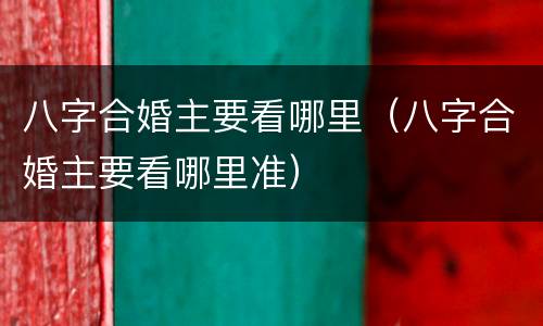 八字合婚主要看哪里（八字合婚主要看哪里准）
