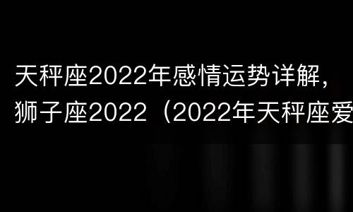 天秤座2022年感情运势详解，狮子座2022（2022年天秤座爱情运势）