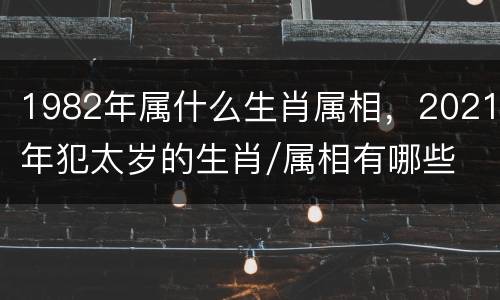 1982年属什么生肖属相，2021年犯太岁的生肖/属相有哪些