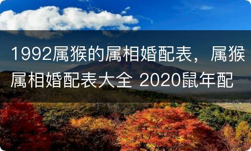 1992属猴的属相婚配表，属猴属相婚配表大全 2020鼠年配