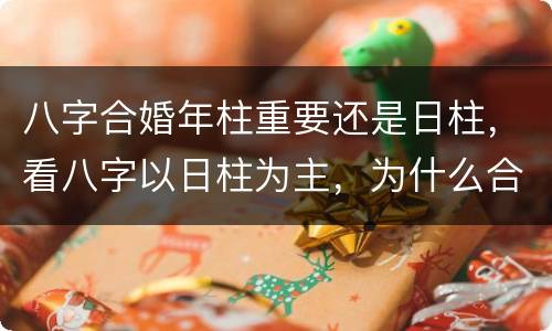 八字合婚年柱重要还是日柱，看八字以日柱为主，为什么合婚则以年柱为主