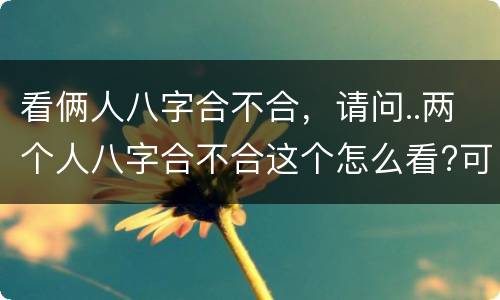 看俩人八字合不合，请问..两个人八字合不合这个怎么看?可以举例吗?
