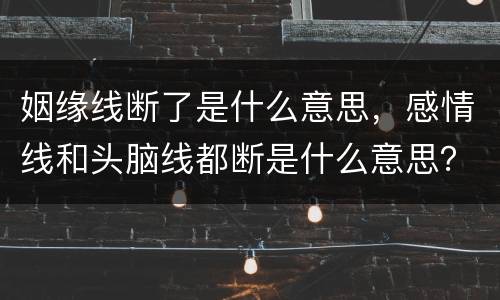 姻缘线断了是什么意思，感情线和头脑线都断是什么意思？