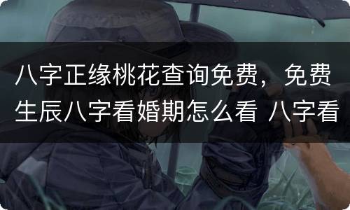 八字正缘桃花查询免费，免费生辰八字看婚期怎么看 八字看正缘出现时间