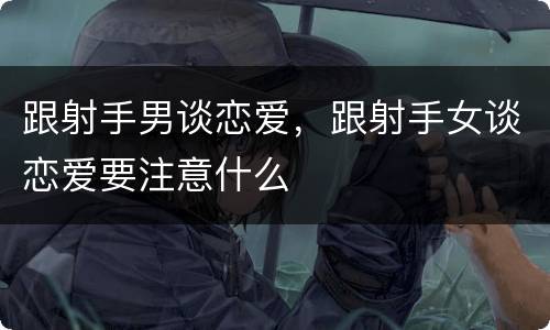 跟射手男谈恋爱，跟射手女谈恋爱要注意什么
