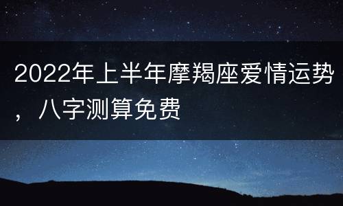 2022年上半年摩羯座爱情运势，八字测算免费
