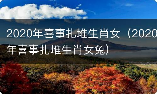 2020年喜事扎堆生肖女（2020年喜事扎堆生肖女兔）