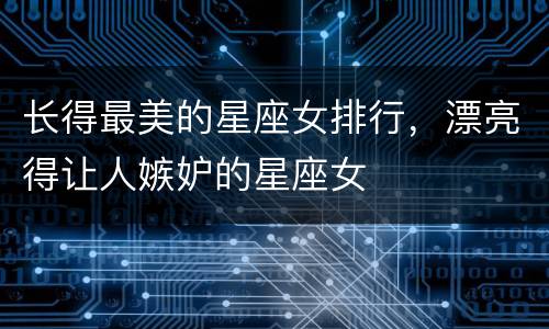 长得最美的星座女排行，漂亮得让人嫉妒的星座女