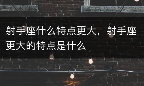射手座什么特点更大，射手座更大的特点是什么