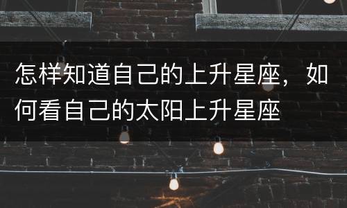 怎样知道自己的上升星座，如何看自己的太阳上升星座